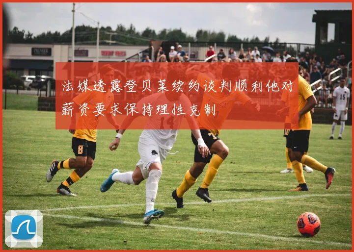 法媒透露登贝莱续约谈判顺利他对薪资要求保持理性克制