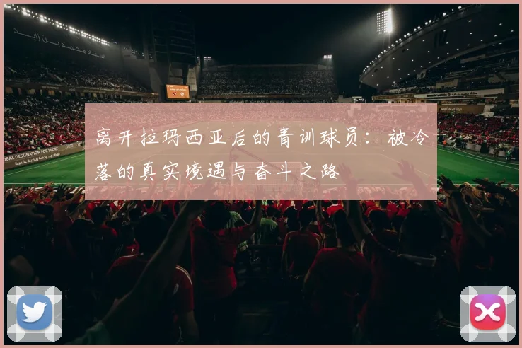 离开拉玛西亚后的青训球员：被冷落的真实境遇与奋斗之路