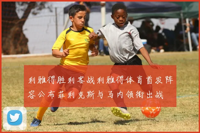 利雅得胜利客战利雅得体育首发阵容公布菲利克斯与马内领衔出战