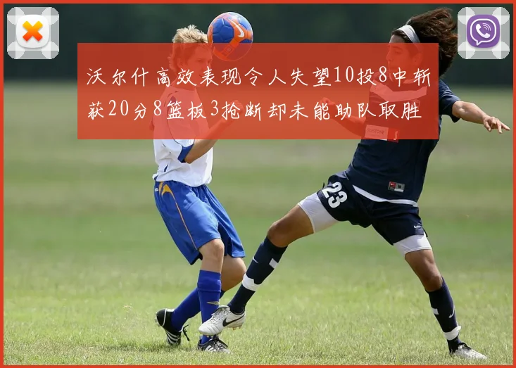 沃尔什高效表现令人失望10投8中斩获20分8篮板3抢断却未能助队取胜