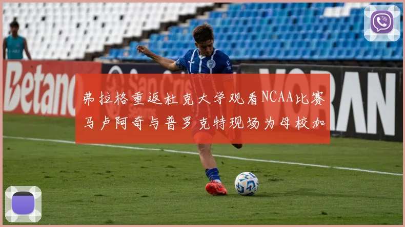 弗拉格重返杜克大学观看NCAA比赛马卢阿奇与普罗克特现场为母校加油助威