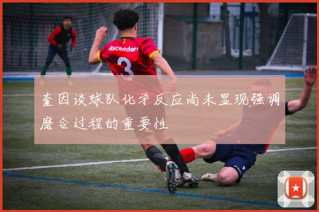 奎因谈球队化学反应尚未显现强调磨合过程的重要性