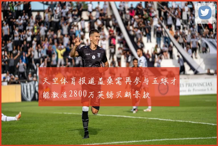 天空体育报道盖桑需再参与五球才能激活2800万英镑买断条款