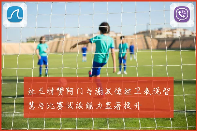 杜兰特赞阿门与谢泼德控卫表现智慧与比赛阅读能力显著提升