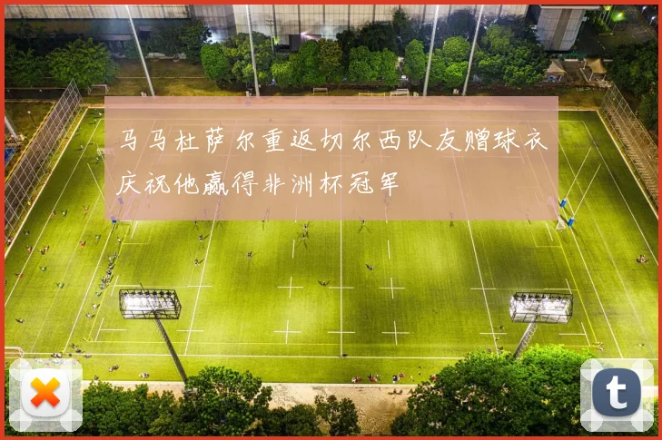 马马杜萨尔重返切尔西队友赠球衣庆祝他赢得非洲杯冠军