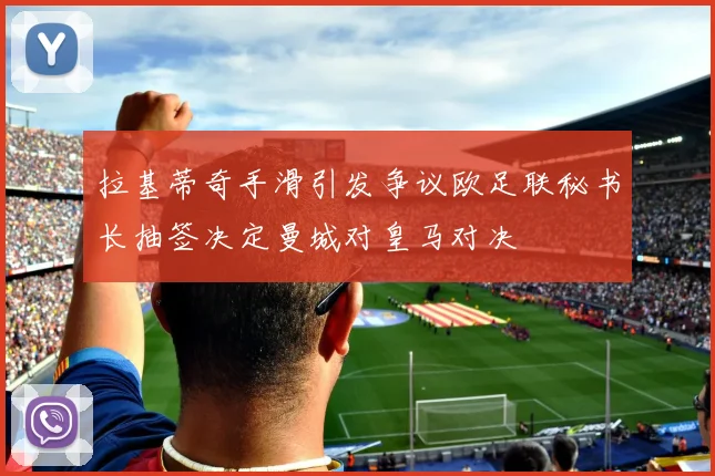 拉基蒂奇手滑引发争议欧足联秘书长抽签决定曼城对皇马对决