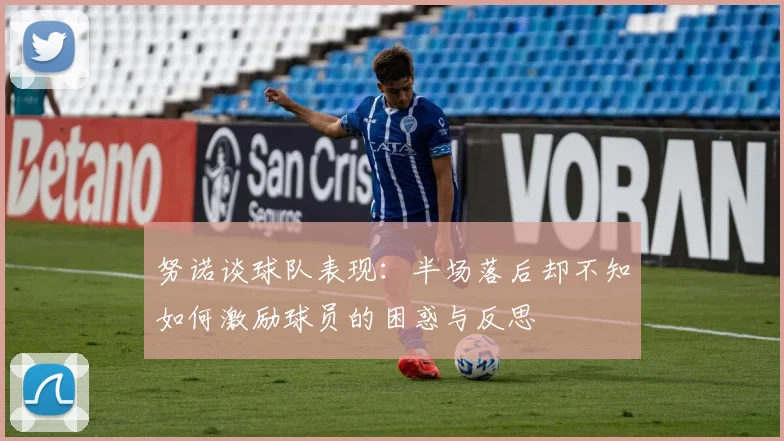 努诺谈球队表现：半场落后却不知如何激励球员的困惑与反思