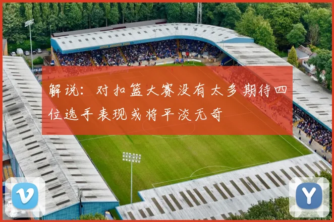 解说：对扣篮大赛没有太多期待四位选手表现或将平淡无奇