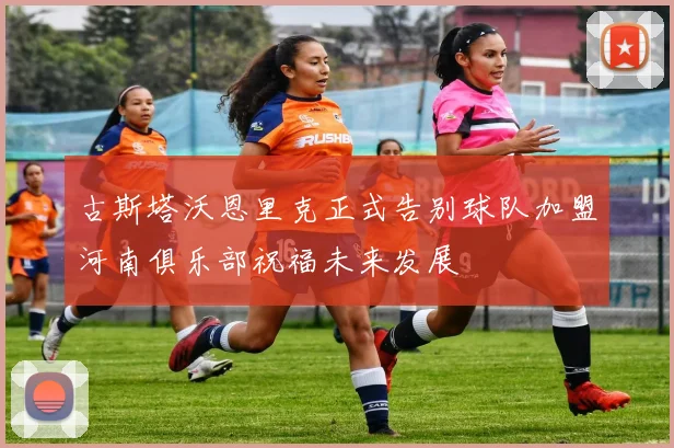 古斯塔沃恩里克正式告别球队加盟河南俱乐部祝福未来发展