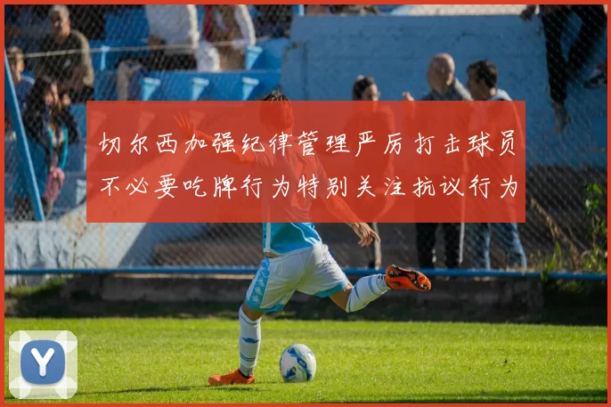 切尔西加强纪律管理严厉打击球员不必要吃牌行为特别关注抗议行为