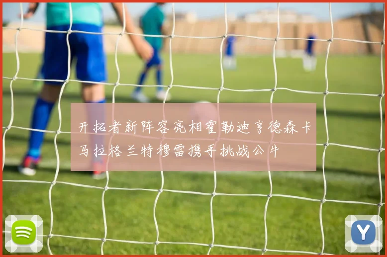 开拓者新阵容亮相霍勒迪亨德森卡马拉格兰特穆雷携手挑战公牛