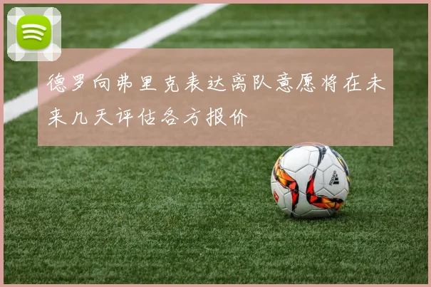 德罗向弗里克表达离队意愿将在未来几天评估各方报价