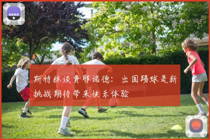 斯特林谈费耶诺德：出国踢球是新挑战期待带来快乐体验