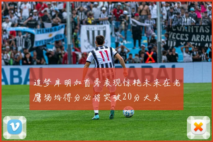追梦库明加首秀表现惊艳未来在老鹰场均得分必将突破20分大关