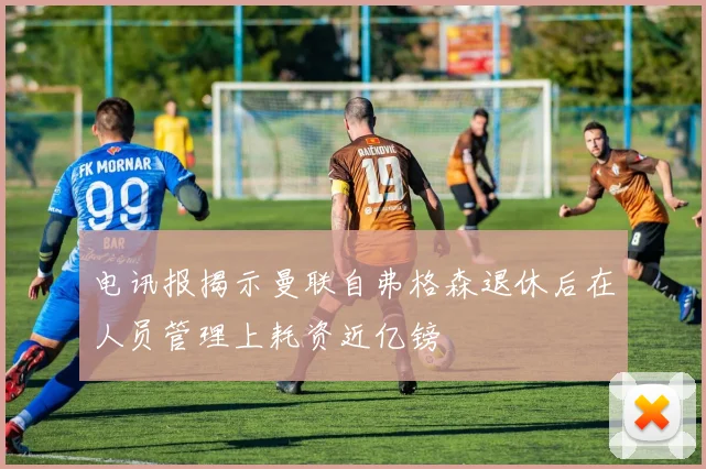 电讯报揭示曼联自弗格森退休后在人员管理上耗资近亿镑