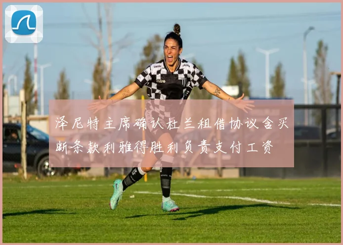 泽尼特主席确认杜兰租借协议含买断条款利雅得胜利负责支付工资