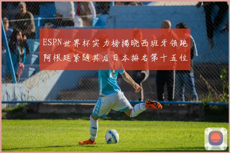 ESPN世界杯实力榜揭晓西班牙领跑阿根廷紧随其后日本排名第十五位