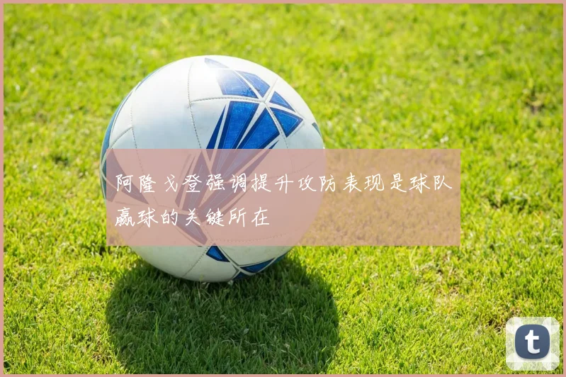 阿隆戈登强调提升攻防表现是球队赢球的关键所在