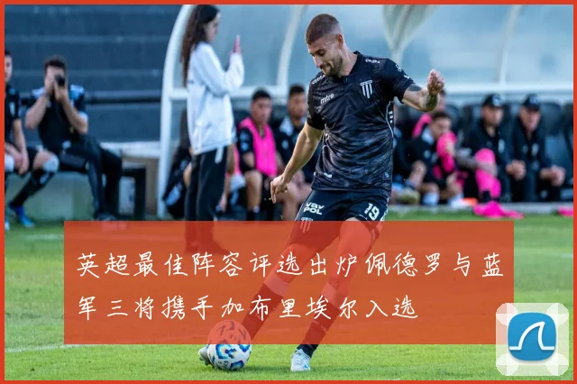 英超最佳阵容评选出炉佩德罗与蓝军三将携手加布里埃尔入选