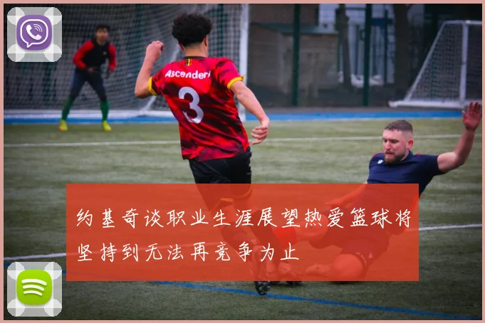 约基奇谈职业生涯展望热爱篮球将坚持到无法再竞争为止