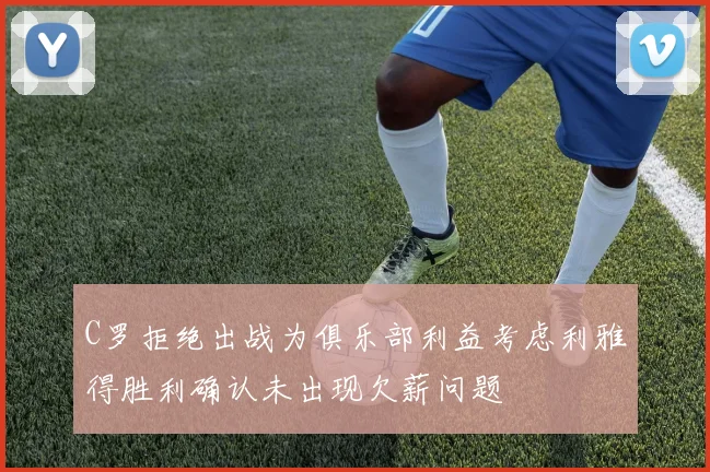 C罗拒绝出战为俱乐部利益考虑利雅得胜利确认未出现欠薪问题