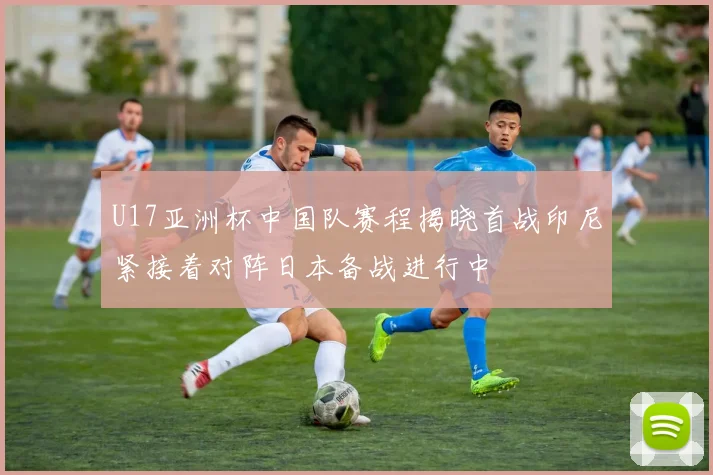 U17亚洲杯中国队赛程揭晓首战印尼紧接着对阵日本备战进行中