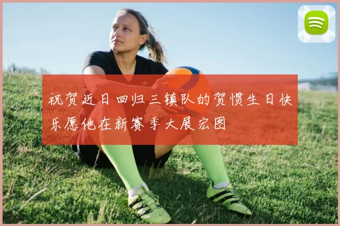 祝贺近日回归三镇队的贺惯生日快乐愿他在新赛季大展宏图