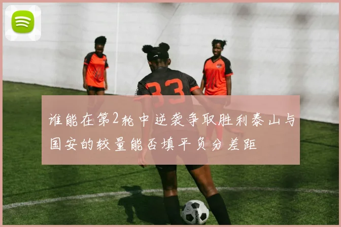 谁能在第2轮中逆袭争取胜利泰山与国安的较量能否填平负分差距