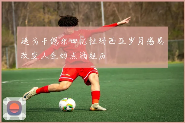 迭戈卡佩尔回忆拉玛西亚岁月感恩改变人生的点滴经历