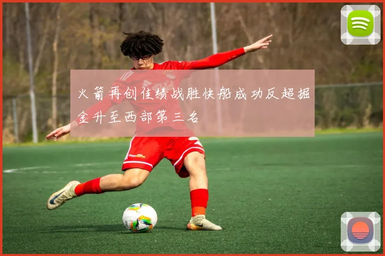 火箭再创佳绩战胜快船成功反超掘金升至西部第三名