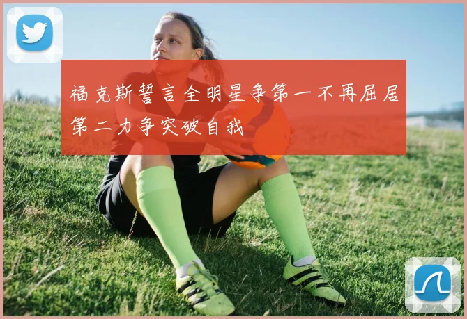 福克斯誓言全明星争第一不再屈居第二力争突破自我