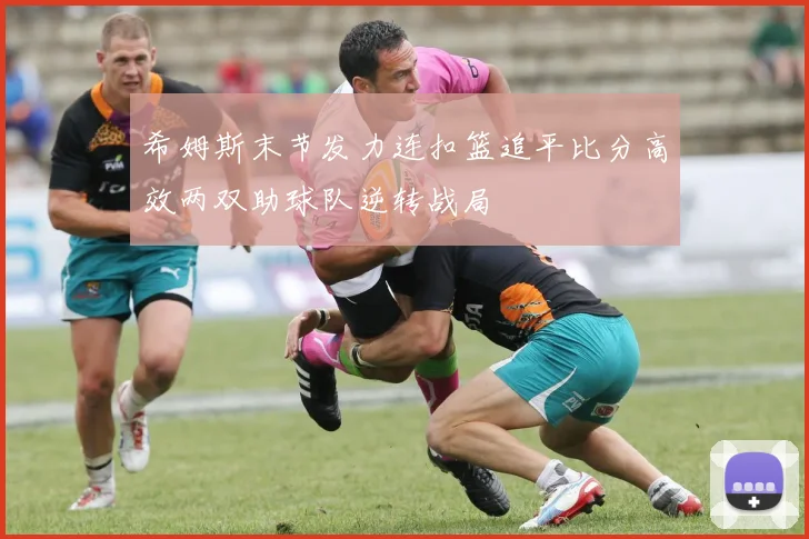 希姆斯末节发力连扣篮追平比分高效两双助球队逆转战局