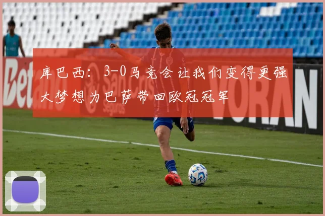 库巴西：3-0马竞会让我们变得更强大梦想为巴萨带回欧冠冠军