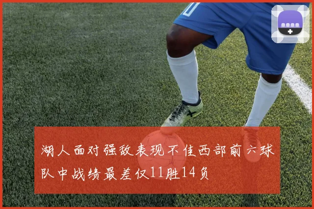 湖人面对强敌表现不佳西部前六球队中战绩最差仅11胜14负