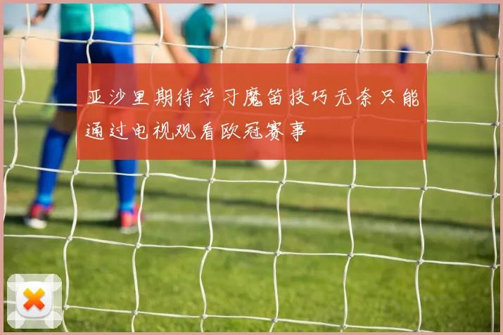 亚沙里期待学习魔笛技巧无奈只能通过电视观看欧冠赛事
