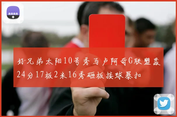 好兄弟太阳10号秀马卢阿奇G联盟轰24分17板2米16秀砸板接球暴扣