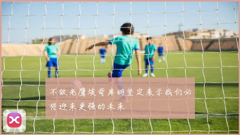 不敌老鹰埃奇库姆坚定表示我们必将迎来更强的未来