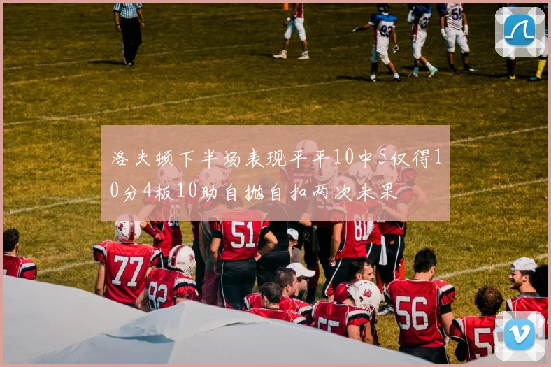 洛夫顿下半场表现平平10中5仅得10分4板10助自抛自扣两次未果