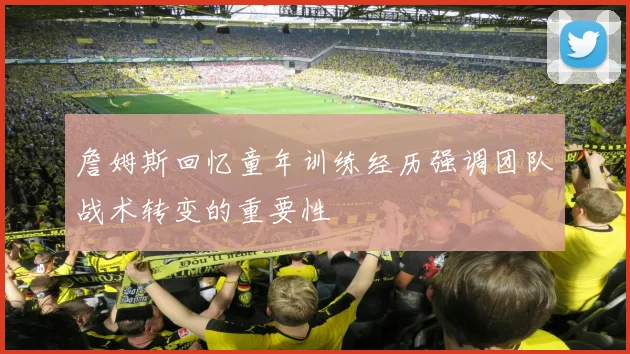 詹姆斯回忆童年训练经历强调团队战术转变的重要性