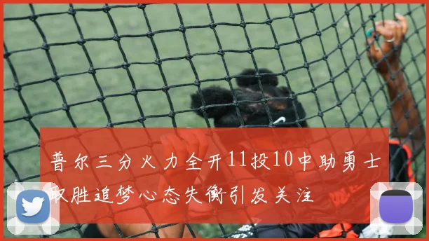 普尔三分火力全开11投10中助勇士取胜追梦心态失衡引发关注