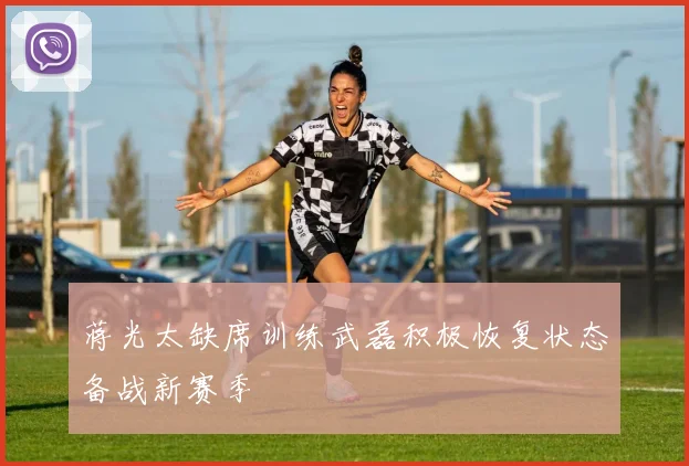 蒋光太缺席训练武磊积极恢复状态备战新赛季