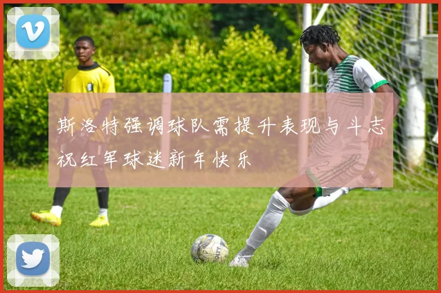 斯洛特强调球队需提升表现与斗志祝红军球迷新年快乐