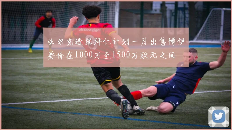 法尔克透露拜仁计划一月出售博伊要价在1000万至1500万欧元之间