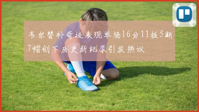 韦尔替补奇迹表现单场16分11板5断7帽创下历史新纪录引发热议